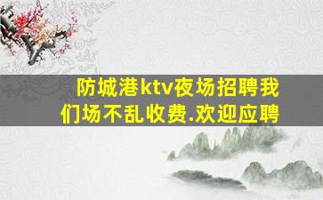 防城港ktv夜场招聘我们场不乱收费.欢迎应聘